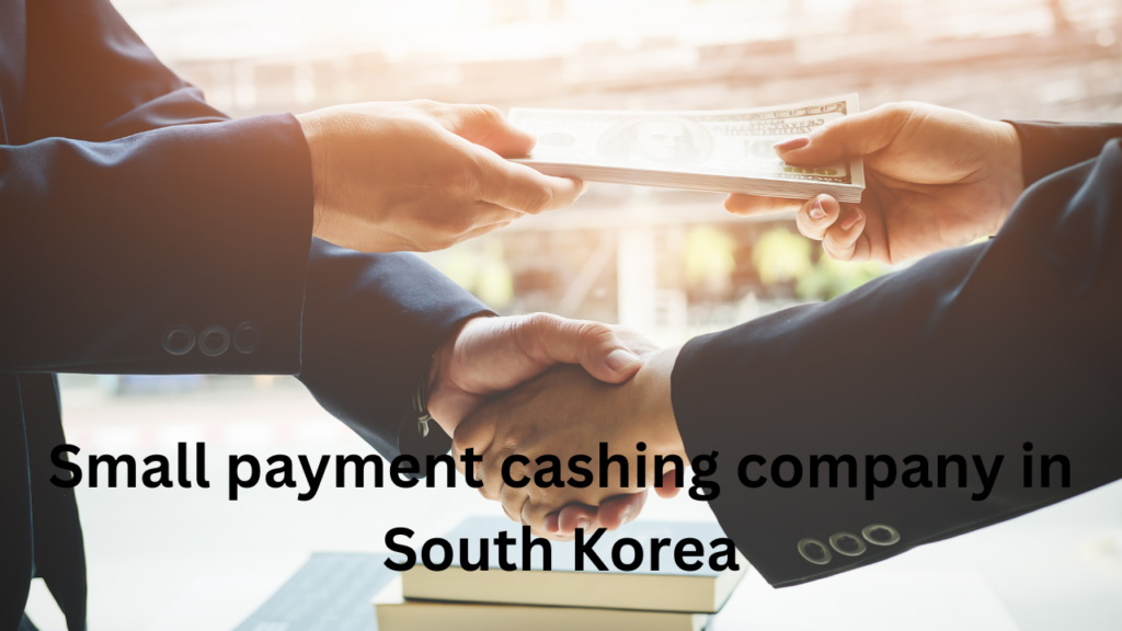 Small payment cashing company  in South Kore­a